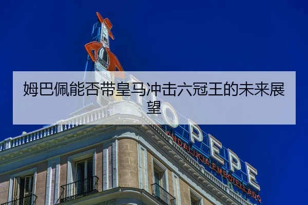 姆巴佩能否带皇马冲击六冠王的未来展望