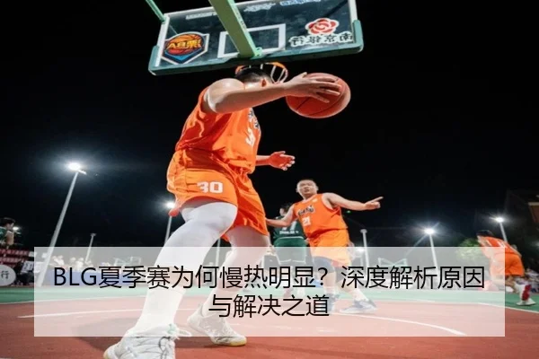 BLG夏季赛为何慢热明显？深度解析原因与解决之道